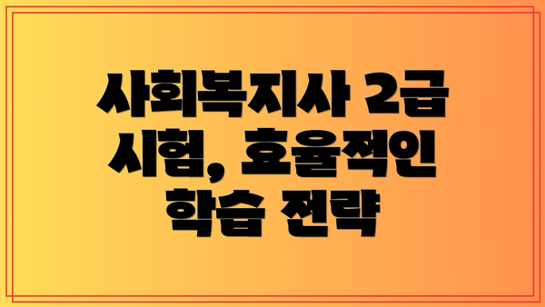 사회복지사 2급 시험, 효율적인 학습 전략