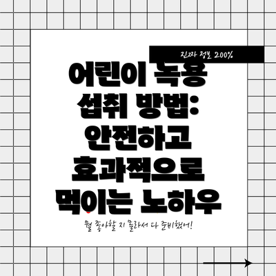 어린이 녹용 섭취 방법: 안전하고 효과적으로 먹이는 노하우