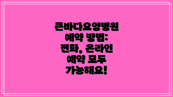 큰바다요양병원 예약 방법: 전화, 온라인 예약 모두 가능해요!
