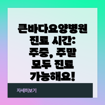 큰바다요양병원 진료 시간: 주중, 주말 모두 진료 가능해요!