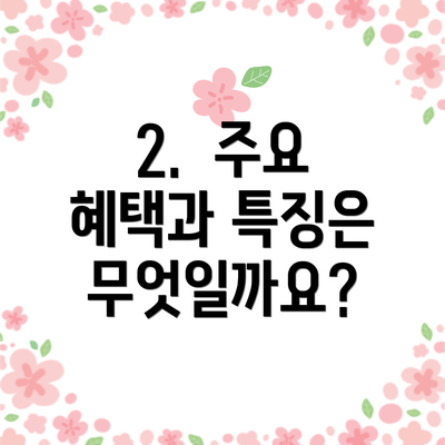 2. 주요 혜택과 특징은 무엇일까요?