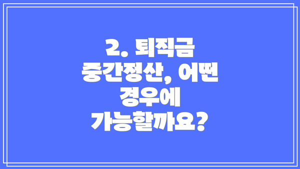 2. 퇴직금 중간정산, 어떤 경우에 가능할까요?