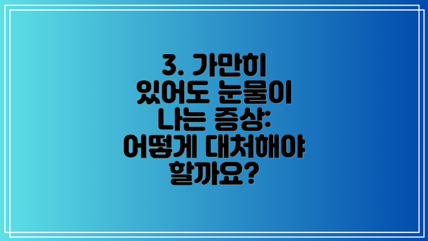 3. 가만히 있어도 눈물이 나는 증상: 어떻게 대처해야 할까요?