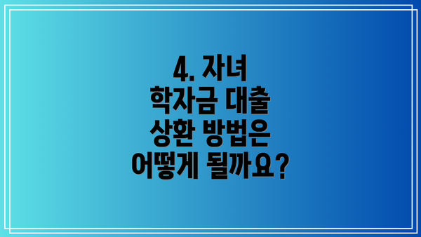 4. 자녀 학자금 대출 상환 방법은 어떻게 될까요?