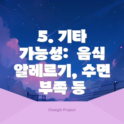 5. 기타 가능성:  음식 알레르기, 수면 부족 등