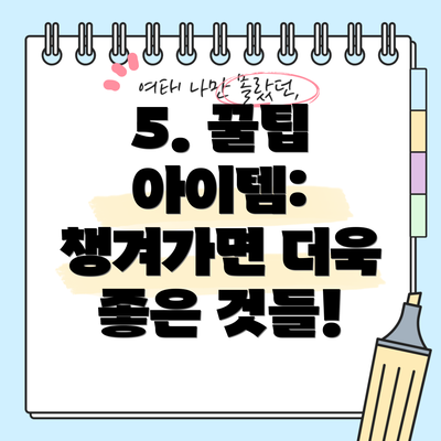 5. 꿀팁 아이템: 챙겨가면 더욱 좋은 것들!