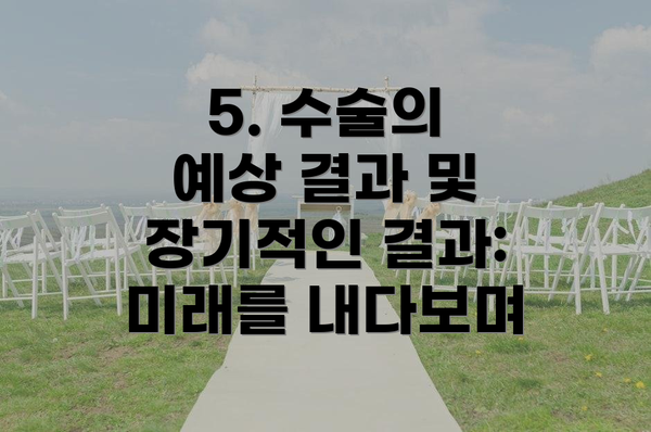 5. 수술의 예상 결과 및 장기적인 결과: 미래를 내다보며