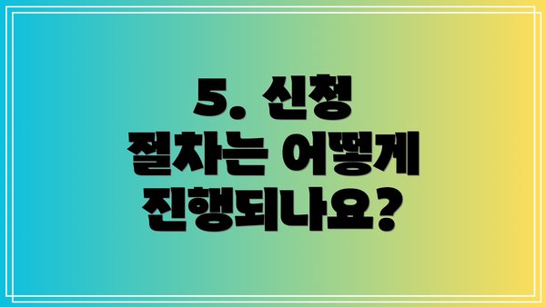 5. 신청 절차는 어떻게 진행되나요?