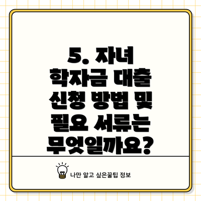 5. 자녀 학자금 대출 신청 방법 및 필요 서류는 무엇일까요?