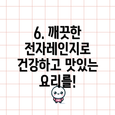 6. 깨끗한 전자레인지로 건강하고 맛있는 요리를!