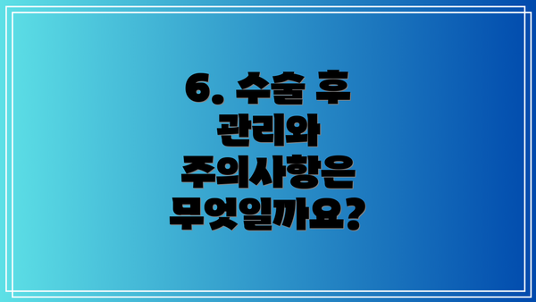 6. 수술 후 관리와 주의사항은 무엇일까요?