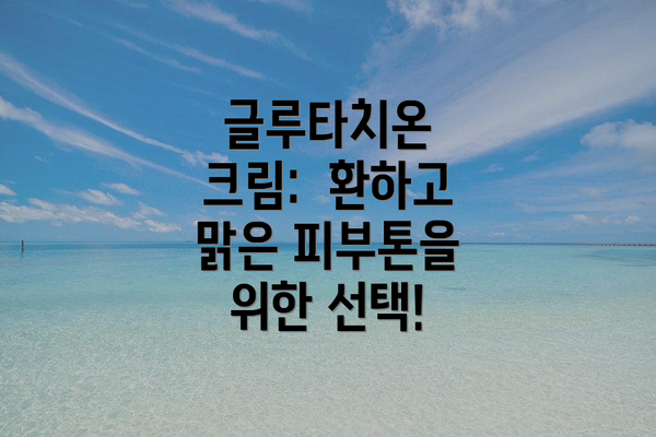 글루타치온 크림:  환하고 맑은 피부톤을 위한 선택!