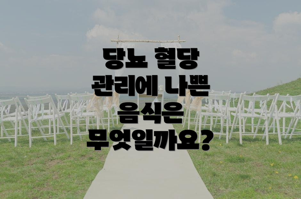 당뇨 혈당 관리에 나쁜 음식은 무엇일까요?