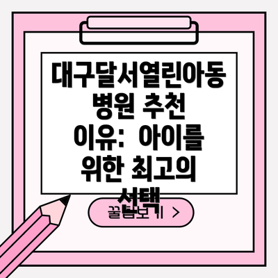 대구달서열린아동병원 추천 이유:  아이를 위한 최고의 선택