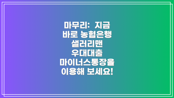 마무리: 지금 바로 농협은행 샐러리맨 우대대출 마이너스통장을 이용해 보세요!