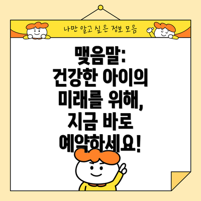 맺음말:  건강한 아이의 미래를 위해, 지금 바로 예약하세요!