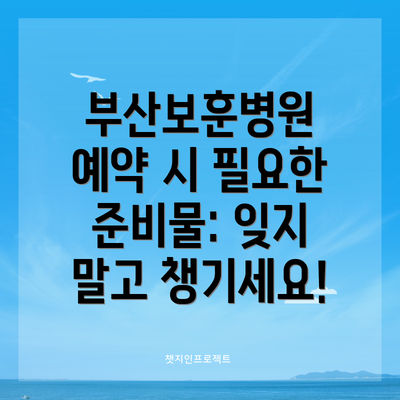 부산보훈병원 예약 시 필요한 준비물: 잊지 말고 챙기세요!
