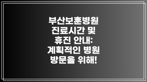 부산보훈병원 진료시간 및 휴진 안내: 계획적인 병원 방문을 위해!