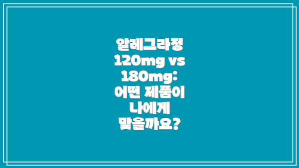 알레그라정 120mg vs 180mg: 어떤 제품이 나에게 맞을까요?