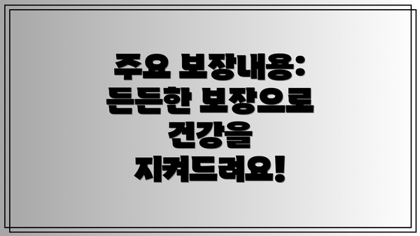 주요 보장내용: 든든한 보장으로 건강을 지켜드려요!