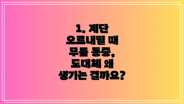 1. 계단 오르내릴 때 무릎 통증, 도대체 왜 생기는 걸까요?