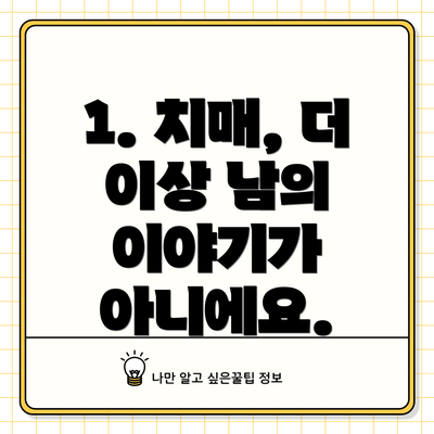 1. 치매, 더 이상 남의 이야기가 아니에요.