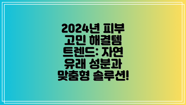 2024년 피부 고민 해결템 트렌드: 자연 유래 성분과 맞춤형 솔루션!
