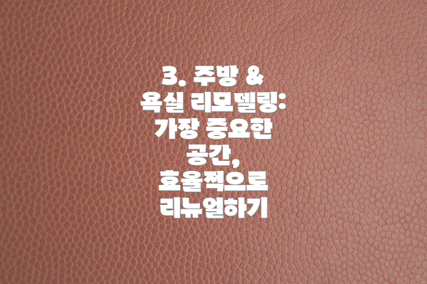 3. 주방 & 욕실 리모델링:  가장 중요한 공간, 효율적으로 리뉴얼하기