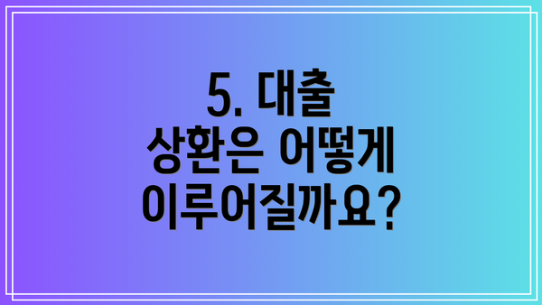 5. 대출 상환은 어떻게 이루어질까요?