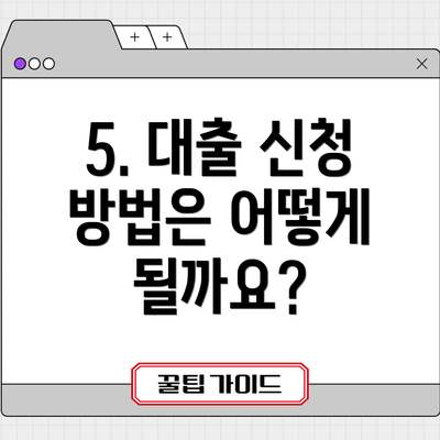 5. 대출 신청 방법은 어떻게 될까요?