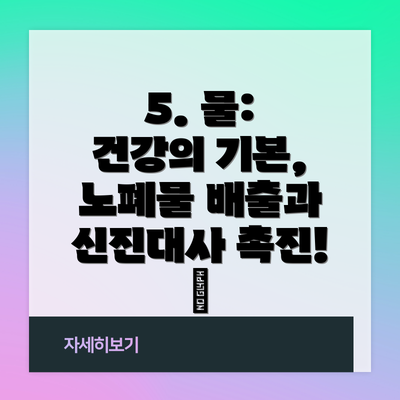 5. 물: 건강의 기본, 노폐물 배출과 신진대사 촉진! 💧
