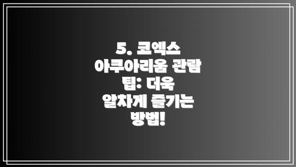 5. 코엑스 아쿠아리움 관람 팁: 더욱 알차게 즐기는 방법!
