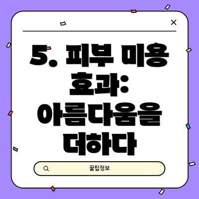 5. 피부 미용 효과: 아름다움을 더하다