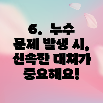 6. 누수 문제 발생 시, 신속한 대처가 중요해요!