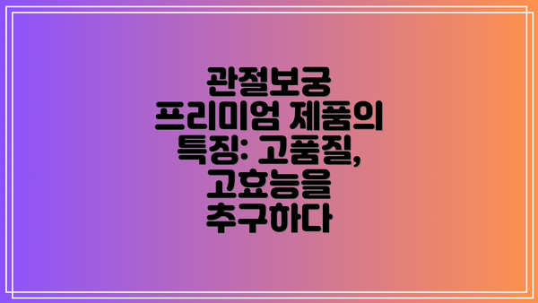 관절보궁 프리미엄 제품의 특징: 고품질, 고효능을 추구하다