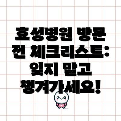 효성병원 방문 전 체크리스트: 잊지 말고 챙겨가세요!