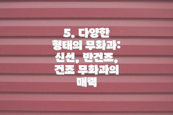 5. 다양한 형태의 무화과: 신선, 반건조, 건조 무화과의 매력